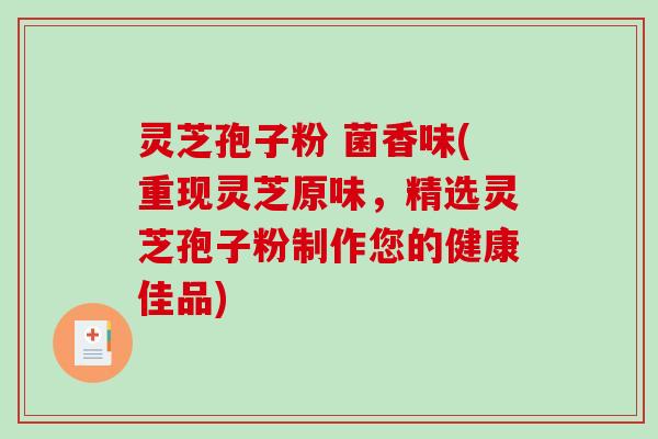 灵芝孢子粉 菌香味(重现灵芝原味，精选灵芝孢子粉制作您的健康佳品)