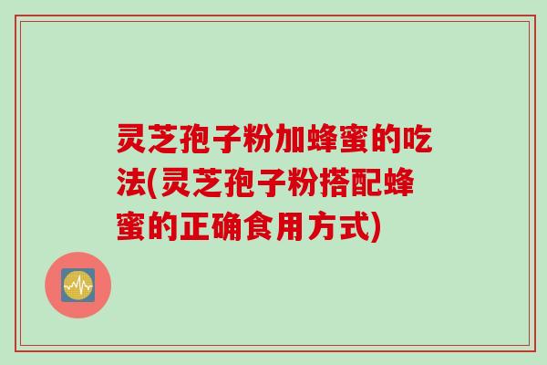 灵芝孢子粉加蜂蜜的吃法(灵芝孢子粉搭配蜂蜜的正确食用方式)