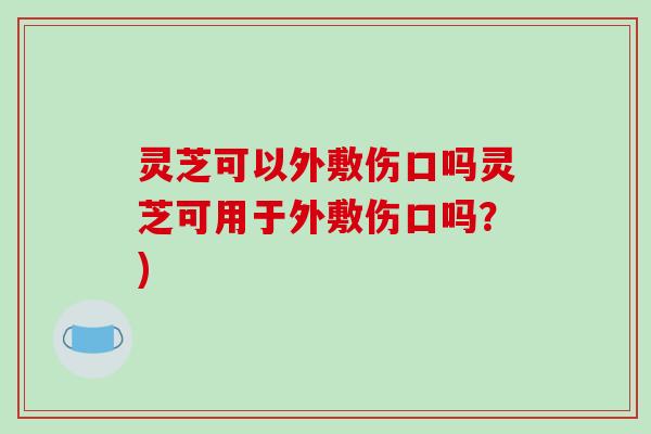 灵芝可以外敷伤口吗灵芝可用于外敷伤口吗？)