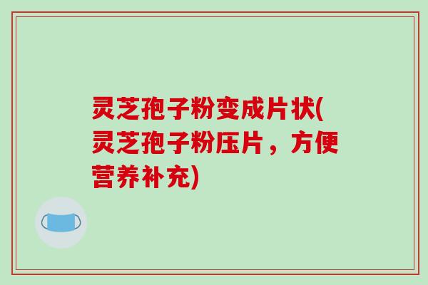 灵芝孢子粉变成片状(灵芝孢子粉压片，方便营养补充)