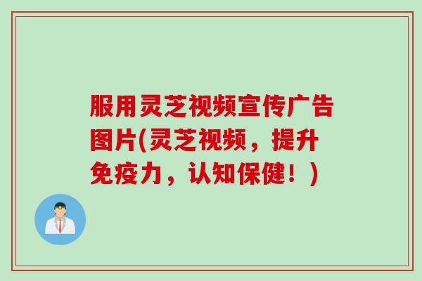 服用灵芝视频宣传广告图片(灵芝视频，提升免疫力，认知保健！)