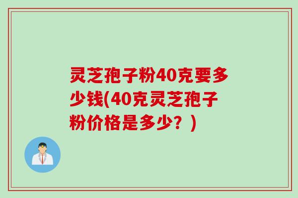 灵芝孢子粉40克要多少钱(40克灵芝孢子粉价格是多少?) 灵芝孢子粉40克要多少钱(40克灵芝孢子粉价格是多少?)