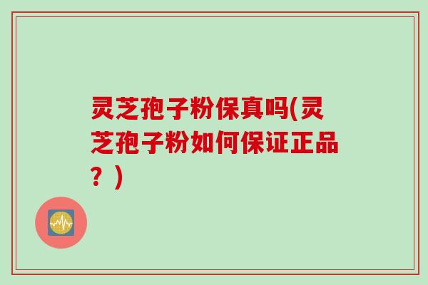 灵芝孢子粉保真吗(灵芝孢子粉如何保证正品？)