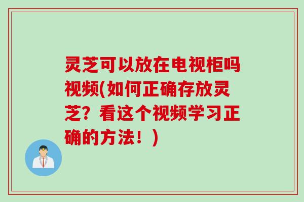 灵芝可以放在电视柜吗视频(如何正确存放灵芝？看这个视频学习正确的方法！)