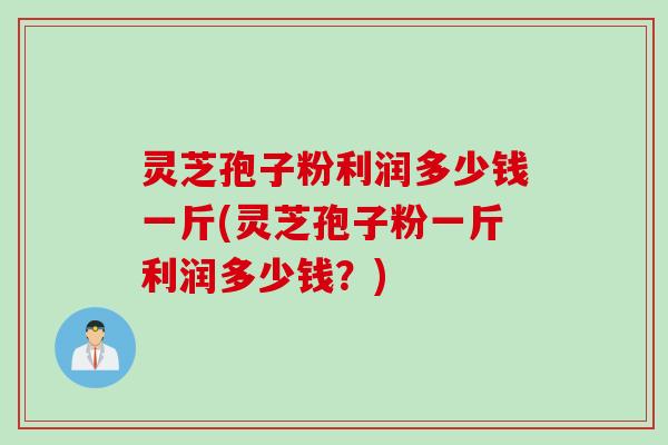 灵芝孢子粉利润多少钱一斤(灵芝孢子粉一斤利润多少钱？)