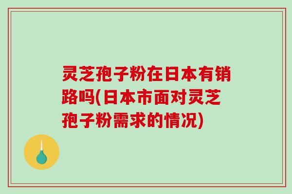灵芝孢子粉在日本有销路吗(日本市面对灵芝孢子粉需求的情况)