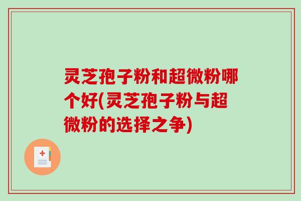 灵芝孢子粉和超微粉哪个好(灵芝孢子粉与超微粉的选择之争)