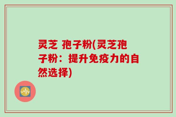 灵芝 孢子粉(灵芝孢子粉：提升免疫力的自然选择)