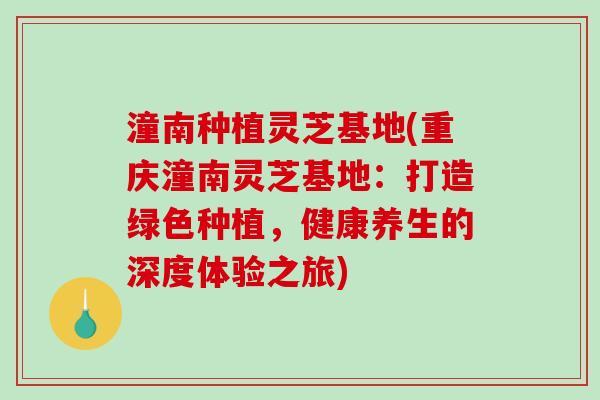 潼南种植灵芝基地(重庆潼南灵芝基地：打造绿色种植，健康养生的深度体验之旅)