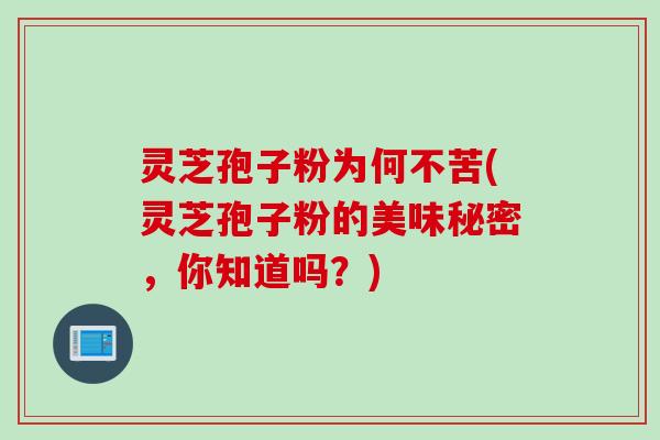 灵芝孢子粉为何不苦(灵芝孢子粉的美味秘密，你知道吗？)
