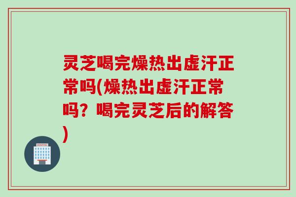 灵芝喝完燥热出虚汗正常吗(燥热出虚汗正常吗？喝完灵芝后的解答)