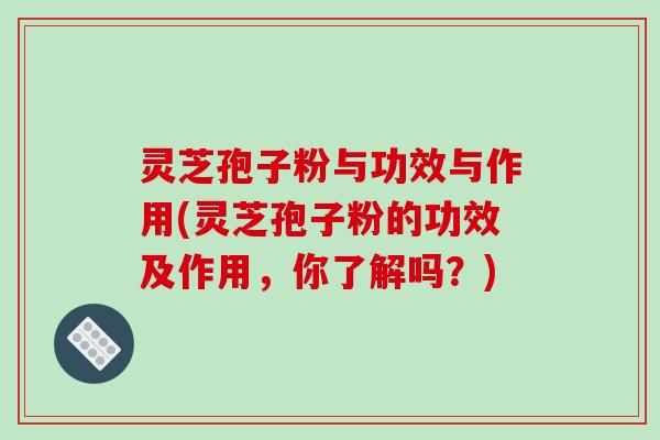 灵芝孢子粉与功效与作用(灵芝孢子粉的功效及作用，你了解吗？)