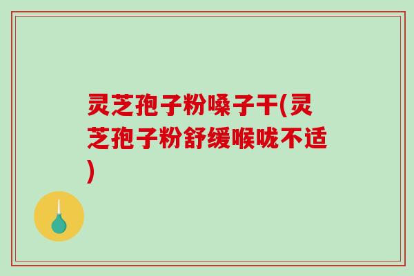 灵芝孢子粉嗓子干(灵芝孢子粉舒缓喉咙不适)