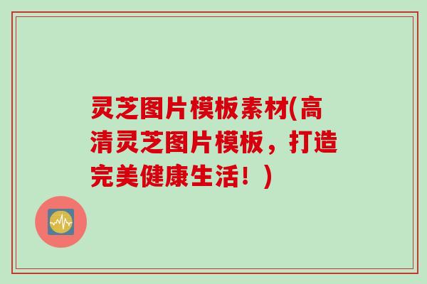 灵芝图片模板素材(高清灵芝图片模板，打造完美健康生活！)