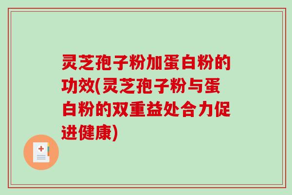 灵芝孢子粉加蛋白粉的功效(灵芝孢子粉与蛋白粉的双重益处合力促进健康)