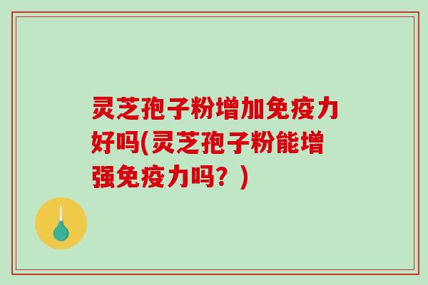 灵芝孢子粉增加免疫力好吗(灵芝孢子粉能增强免疫力吗？)