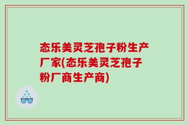 态乐美灵芝孢子粉生产厂家(态乐美灵芝孢子粉厂商生产商)