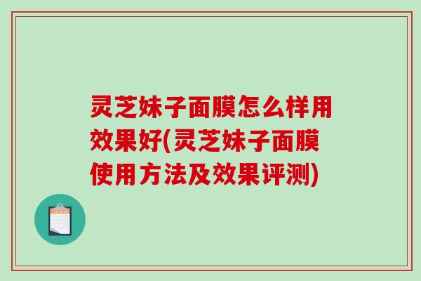 灵芝妹子面膜怎么样用效果好(灵芝妹子面膜使用方法及效果评测)