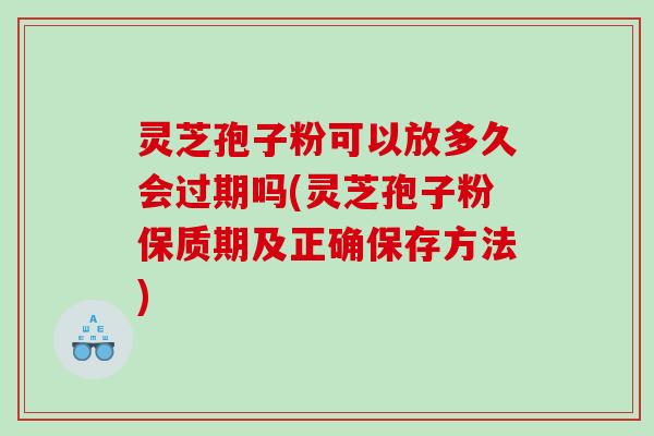 灵芝孢子粉可以放多久会过期吗(灵芝孢子粉保质期及正确保存方法)