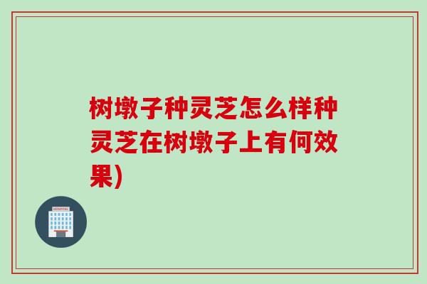 树墩子种灵芝怎么样种灵芝在树墩子上有何效果)