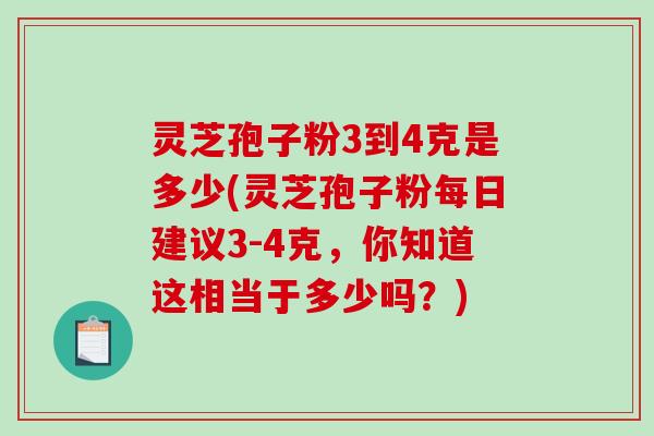 灵芝孢子粉3到4克是多少(灵芝孢子粉每日建议3-4克，你知道这相当于多少吗？)