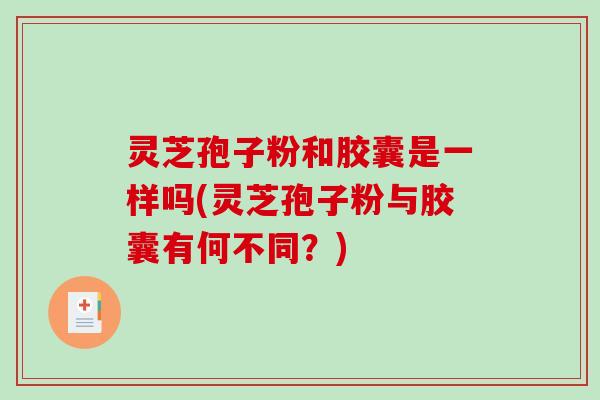 灵芝孢子粉和胶囊是一样吗(灵芝孢子粉与胶囊有何不同？)