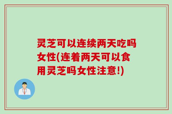 灵芝可以连续两天吃吗女性(连着两天可以食用灵芝吗女性注意!)