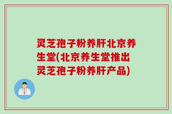 灵芝孢子粉养北京养生堂(北京养生堂推出灵芝孢子粉养产品) 灵芝孢子粉养北京养生堂(北京养生堂推出灵芝孢子粉养产品)