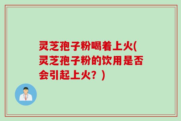 灵芝孢子粉喝着上火(灵芝孢子粉的饮用是否会引起上火？)