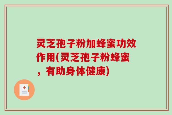 灵芝孢子粉加蜂蜜功效作用(灵芝孢子粉蜂蜜，有助身体健康)
