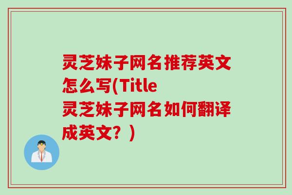 灵芝妹子网名推荐英文怎么写(Title 灵芝妹子网名如何翻译成英文？)