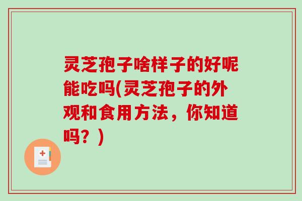 灵芝孢子啥样子的好呢能吃吗(灵芝孢子的外观和食用方法，你知道吗？)