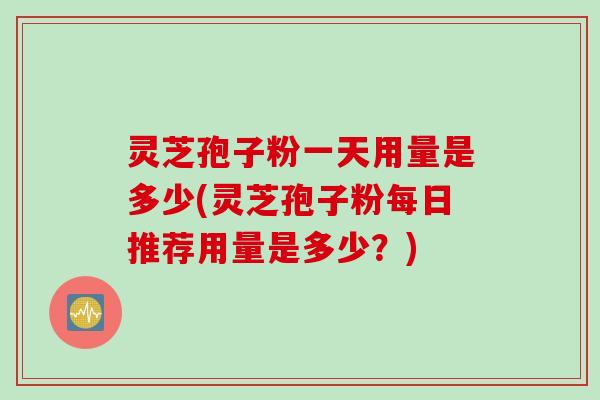 灵芝孢子粉一天用量是多少(灵芝孢子粉每日推荐用量是多少？)