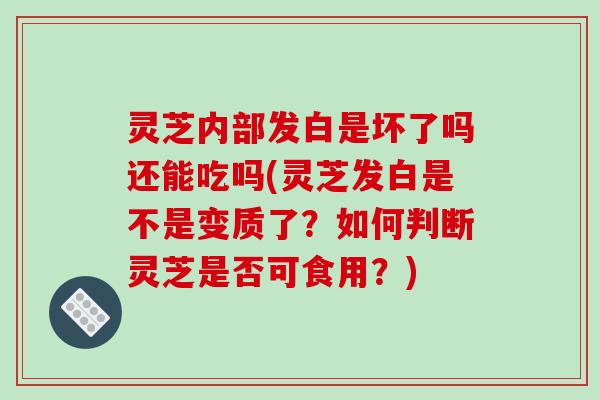 灵芝内部发白是坏了吗还能吃吗(灵芝发白是不是变质了？如何判断灵芝是否可食用？)