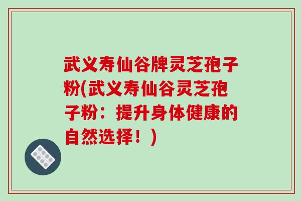 武义寿仙谷牌灵芝孢子粉(武义寿仙谷灵芝孢子粉：提升身体健康的自然选择！)