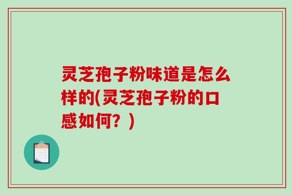 灵芝孢子粉味道是怎么样的(灵芝孢子粉的口感如何？)