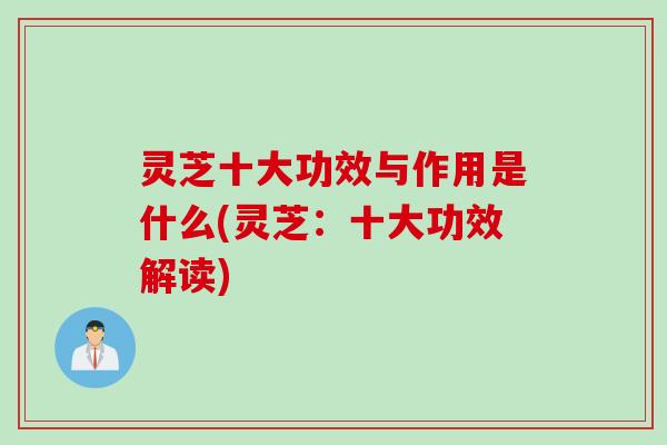 灵芝十大功效与作用是什么(灵芝：十大功效解读)