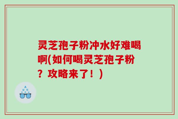 灵芝孢子粉冲水好难喝啊(如何喝灵芝孢子粉？攻略来了！)