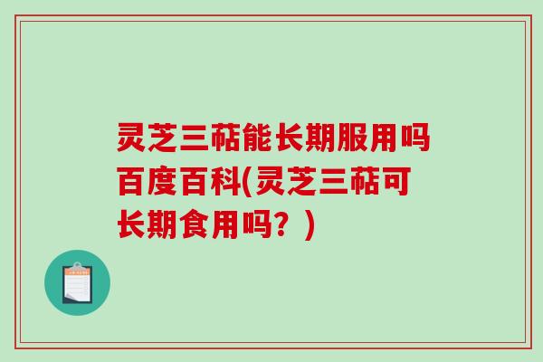 灵芝三萜能长期服用吗百度百科(灵芝三萜可长期食用吗？)