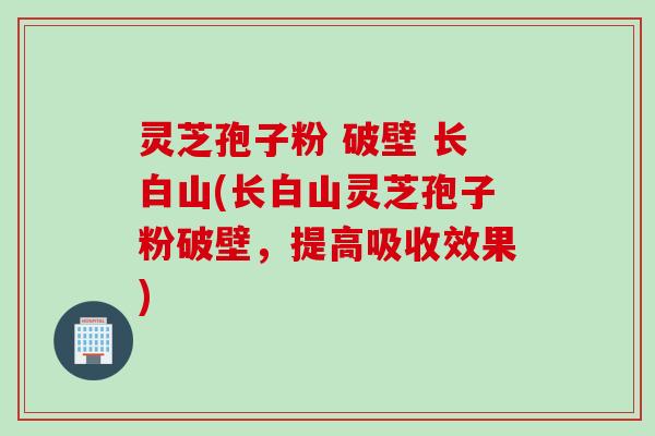灵芝孢子粉 破壁 长白山(长白山灵芝孢子粉破壁，提高吸收效果)