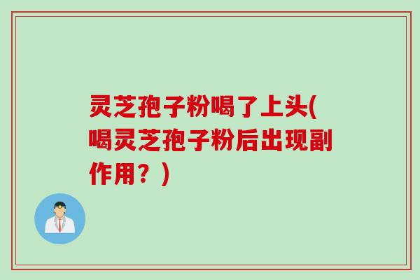 灵芝孢子粉喝了上头(喝灵芝孢子粉后出现副作用？)
