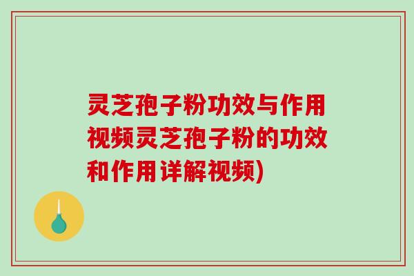 灵芝孢子粉功效与作用视频灵芝孢子粉的功效和作用详解视频)