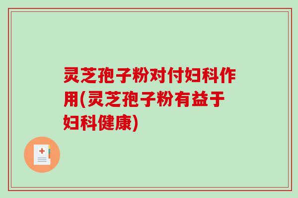 灵芝孢子粉对付作用(灵芝孢子粉有益于健康) 灵芝孢子粉对付作用(灵芝孢子粉有益于健康)