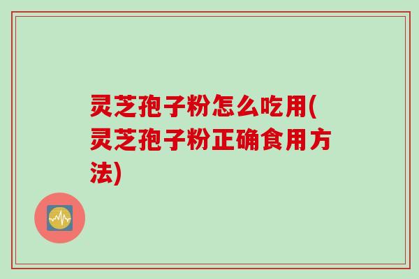 灵芝孢子粉怎么吃用(灵芝孢子粉正确食用方法)