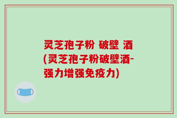 灵芝孢子粉 破壁 酒(灵芝孢子粉破壁酒-强力增强免疫力)