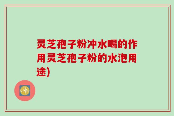 灵芝孢子粉冲水喝的作用灵芝孢子粉的水泡用途)