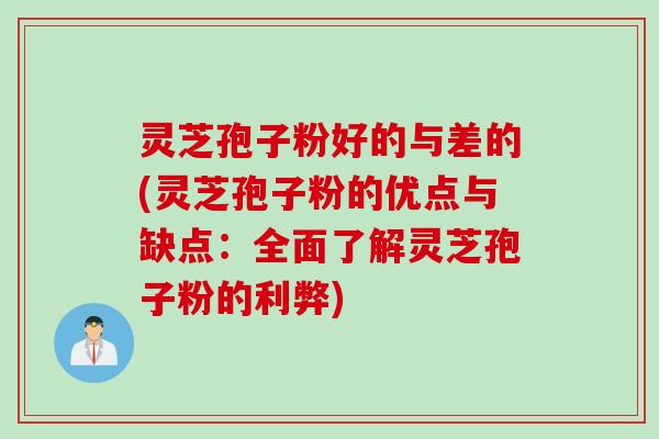 灵芝孢子粉好的与差的(灵芝孢子粉的优点与缺点：全面了解灵芝孢子粉的利弊)