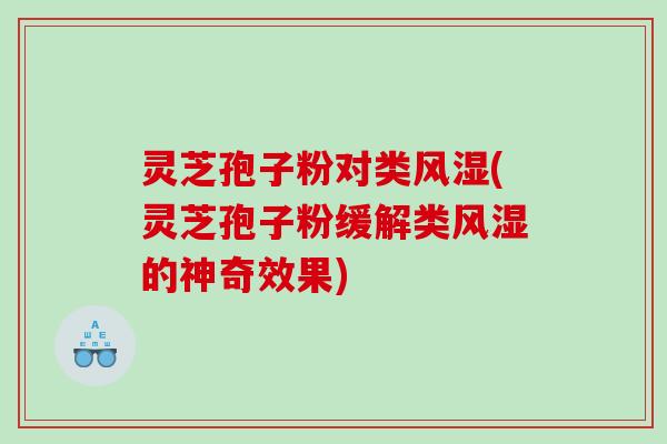 灵芝孢子粉对类风湿(灵芝孢子粉缓解类风湿的神奇效果)
