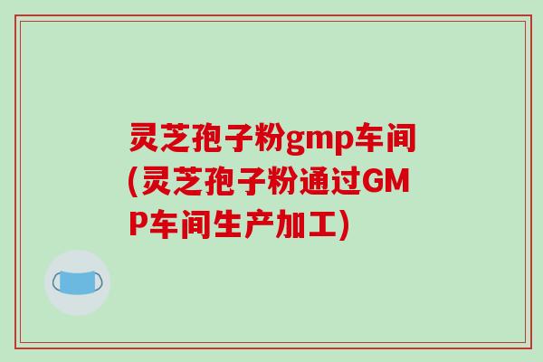 灵芝孢子粉gmp车间(灵芝孢子粉通过GMP车间生产加工)