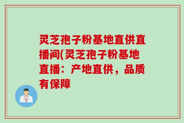 灵芝孢子粉基地直供直播间(灵芝孢子粉基地直播：产地直供，品质有保障